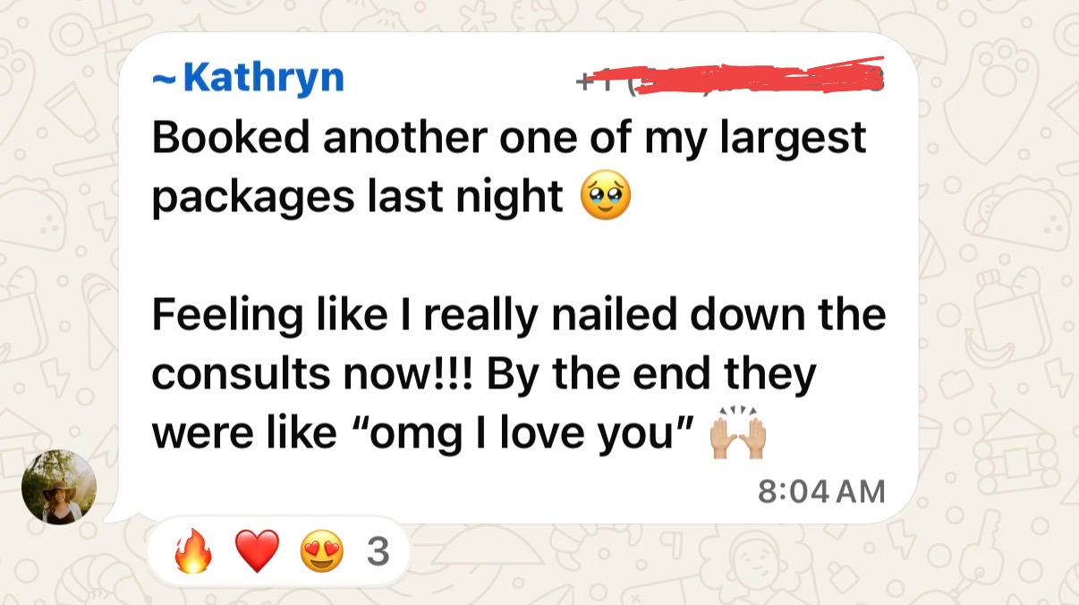 Kathryn: Booked another one of my largest packages last night. Feeling like I really nailed down the consults now